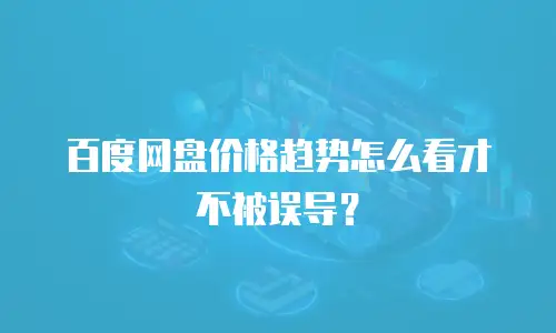 百度网盘价格趋势怎么看才不被误导？