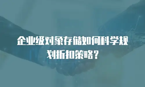 企业级对象存储如何科学规划折扣策略？