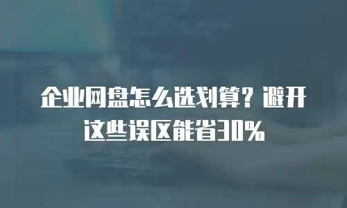 企业网盘怎么选划算？避开这些误区能省30%