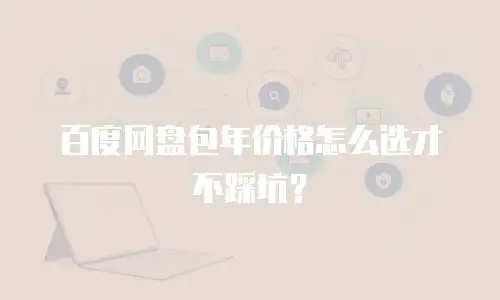 百度网盘包年价格怎么选才不踩坑？