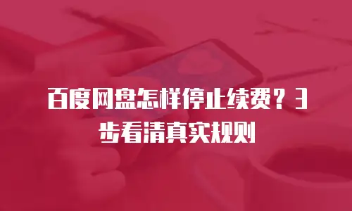 百度网盘怎样停止续费？3步看清真实规则