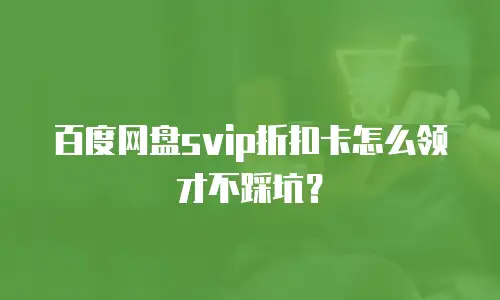 百度网盘svip折扣卡怎么领才不踩坑？