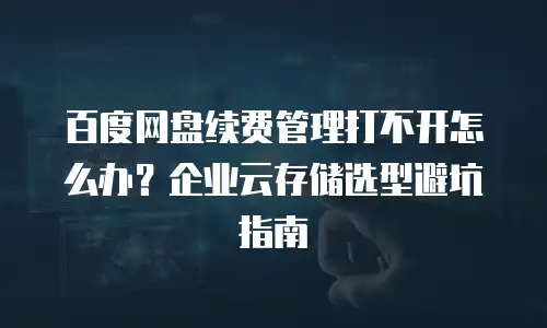 百度网盘续费管理打不开怎么办？企业云存储选型避坑指南