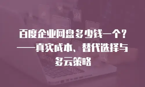 百度企业网盘多少钱一个？——真实成本、替代选择与多云策略