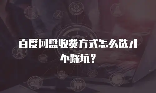 百度网盘收费方式怎么选才不踩坑？