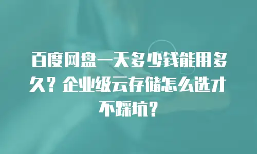 百度网盘一天多少钱能用多久？企业级云存储怎么选才不踩坑？