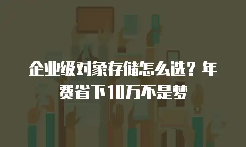 企业级对象存储怎么选？年费省下10万不是梦