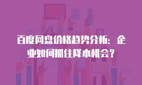 百度网盘价格趋势分析：企业如何抓住降本机会？
