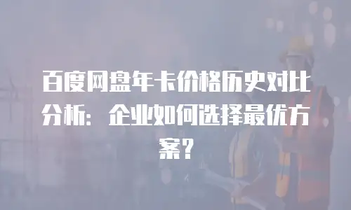 百度网盘年卡价格历史对比分析：企业如何选择最优方案？