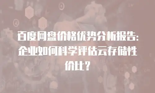 百度网盘价格优势分析报告：企业如何科学评估云存储性价比？