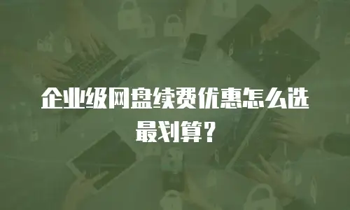 企业级网盘续费优惠怎么选最划算？