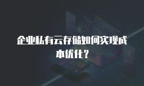 企业私有云存储如何实现成本优化？