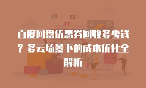百度网盘优惠券回收多少钱？多云场景下的成本优化全解析
