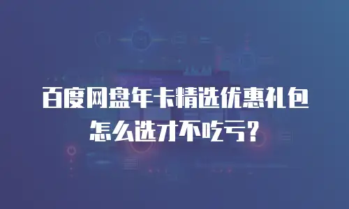 百度网盘年卡精选优惠礼包怎么选才不吃亏？