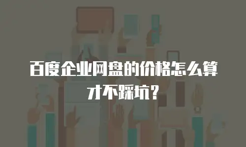 百度企业网盘的价格怎么算才不踩坑？
