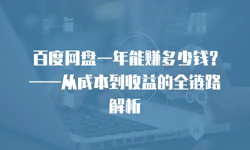 百度网盘一年能赚多少钱？&mdash;&mdash;从成本到收益的全链路解析
