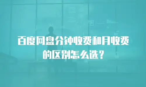 百度网盘分钟收费和月收费的区别怎么选？