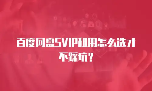 百度网盘SVIP租用怎么选才不踩坑？