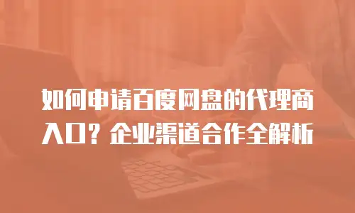 如何申请百度网盘的代理商入口？企业渠道合作全解析