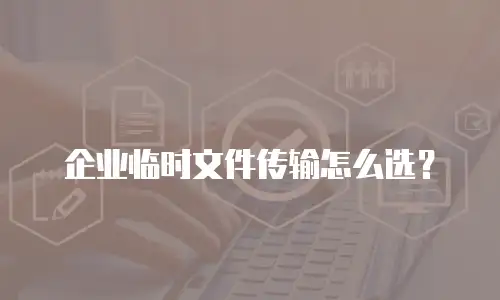 企业临时文件传输怎么选？