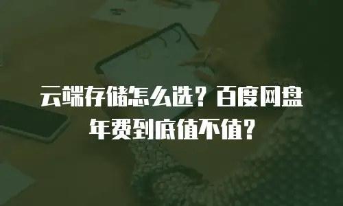 云端存储怎么选？百度网盘年费到底值不值？
