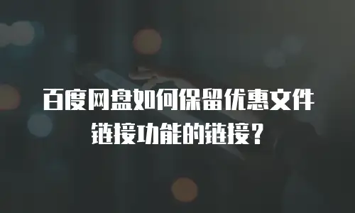 百度网盘如何保留优惠文件链接功能的链接？