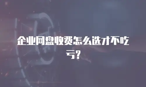 企业网盘收费怎么选才不吃亏？