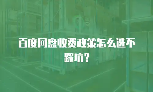 百度网盘收费政策怎么选不踩坑？