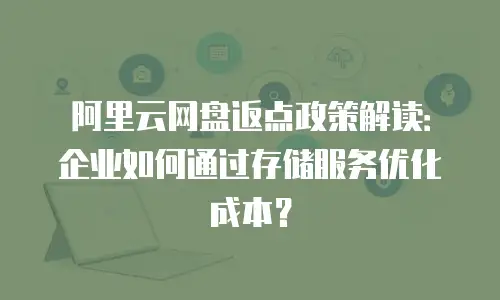 阿里云网盘返点政策解读：企业如何通过存储服务优化成本？