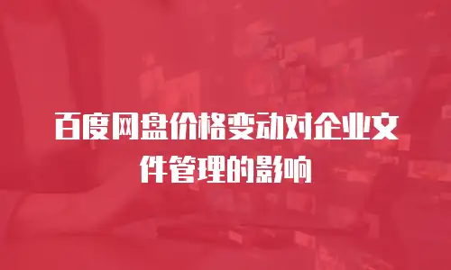 百度网盘价格变动对企业文件管理的影响