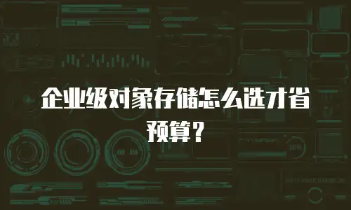 企业级对象存储怎么选才省预算？