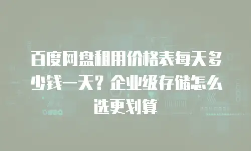 百度网盘租用价格表每天多少钱一天？企业级存储怎么选更划算