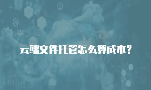 云端文件托管怎么算成本？