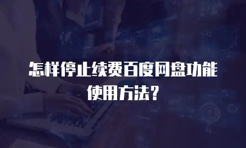 怎样停止续费百度网盘功能使用方法？