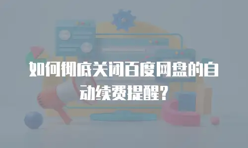 如何彻底关闭百度网盘的自动续费提醒？