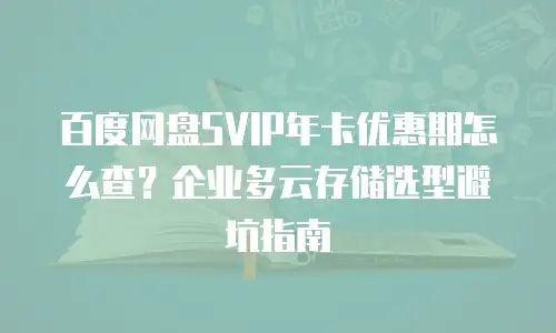 百度网盘SVIP年卡优惠期怎么查？企业多云存储选型避坑指南