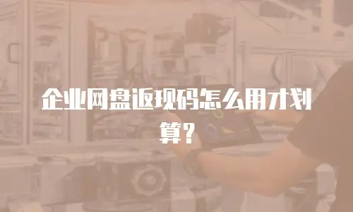 企业网盘返现码怎么用才划算？