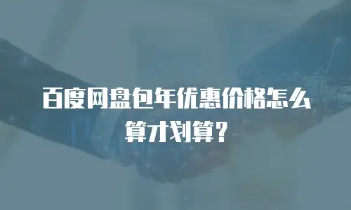 百度网盘包年优惠价格怎么算才划算？