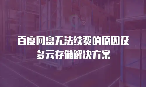 百度网盘无法续费的原因及多云存储解决方案