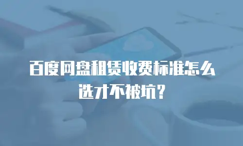 百度网盘租赁收费标准怎么选才不被坑？