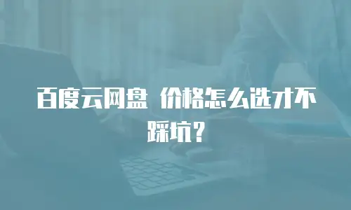 百度云网盘 价格怎么选才不踩坑？