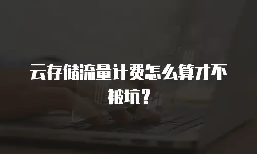 云存储流量计费怎么算才不被坑？