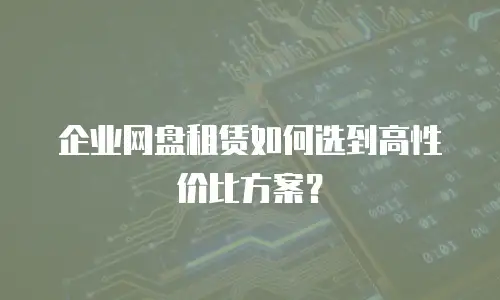 企业网盘租赁如何选到高性价比方案？