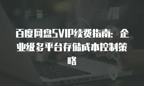 百度网盘SVIP续费指南：企业级多平台存储成本控制策略