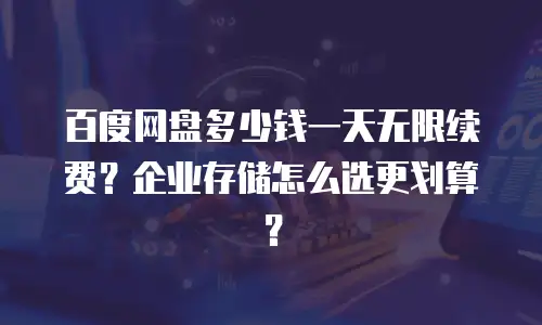 百度网盘多少钱一天无限续费？企业存储怎么选更划算？