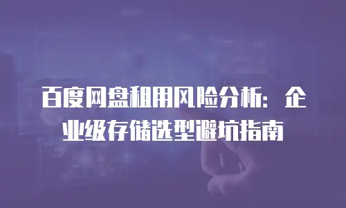 百度网盘租用风险分析：企业级存储选型避坑指南