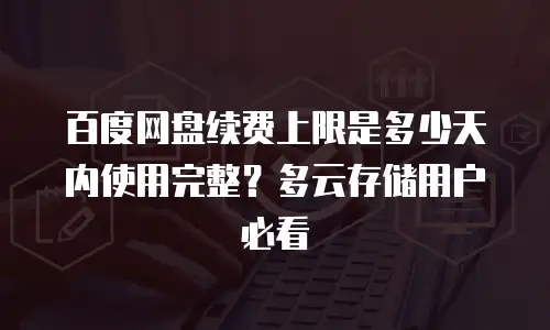 百度网盘续费上限是多少天内使用完整？多云存储用户必看