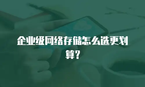 企业级网络存储怎么选更划算？