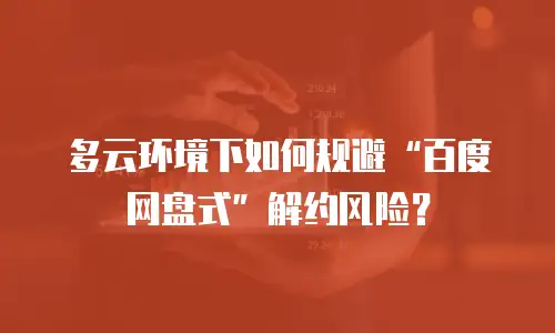 多云环境下如何规避&ldquo;百度网盘式&rdquo;解约风险？