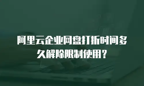 阿里云企业网盘打折时间多久解除限制使用？
